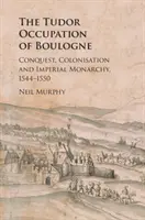 La ocupación de Boulogne por los Tudor: conquista, colonización y monarquía imperial, 1544-1550 - The Tudor Occupation of Boulogne: Conquest, Colonisation and Imperial Monarchy, 1544-1550