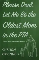 Please Don't Let Me Be the Oldest Mom in the PTA: Historias sobre la maternidad en la mediana edad - Please Don't Let Me Be the Oldest Mom in the PTA: Stories about mid-life motherhood