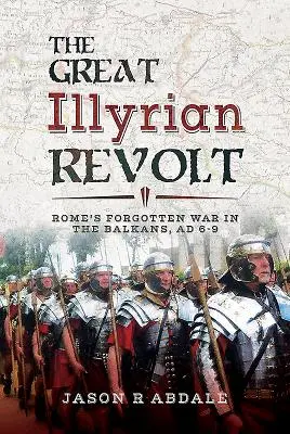 La gran revuelta iliria: La guerra olvidada de Roma en los Balcanes, 6-9 d.C. - The Great Illyrian Revolt: Rome's Forgotten War in the Balkans, AD 6-9