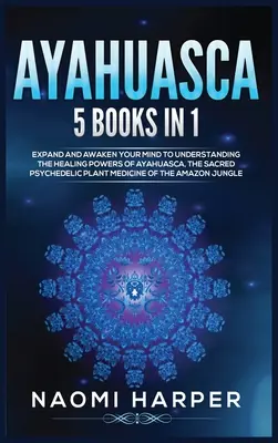 Ayahuasca: 5 Libros en 1: Expande y Despierta tu Mente para Comprender los Poderes Curativos de la Ayahuasca, la Sagrada Pl... - Ayahuasca: 5 Books in 1: Expand and Awaken Your Mind to Understanding the Healing Powers of Ayahuasca, the Sacred Psychedelic Pla