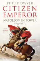 Citizen Emperor - Napoleon in Power 1799-1815 (Dwyer Philip (University of Newcastle Australia.))