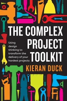 Caja de herramientas para proyectos complejos: Utilizar el pensamiento de diseño para transformar la ejecución de sus proyectos más difíciles - The Complex Project Toolkit: Using design thinking to transform the delivery of your hardest projects