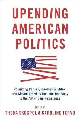 Upending American Politics: Partidos polarizadores, élites ideológicas y activistas ciudadanos del Tea Party a la resistencia anti-Trump - Upending American Politics: Polarizing Parties, Ideological Elites, and Citizen Activists from the Tea Party to the Anti-Trump Resistance