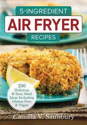 5-Ingredient Air Fryer Recipes: 200 Deliciosas y Fáciles Ideas de Comidas Incluyendo Sin Gluten y Veganas - 5-Ingredient Air Fryer Recipes: 200 Delicious and Easy Meal Ideas Including Gluten-Free and Vegan