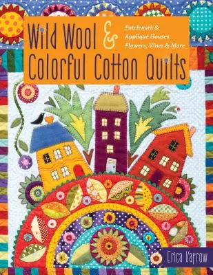 Wild Wool & Colorful Cotton Quilts: Casas, flores, enredaderas y mucho más en patchwork y apliques - Wild Wool & Colorful Cotton Quilts: Patchwork & Appliqu Houses, Flowers, Vines & More