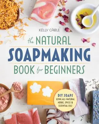 El libro de la fabricación de jabón natural para principiantes: Haga jabones usted mismo con hierbas, especias y aceites esenciales totalmente naturales - The Natural Soap Making Book for Beginners: Do-It-Yourself Soaps Using All-Natural Herbs, Spices, and Essential Oils