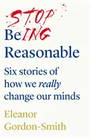Deja de ser razonable: seis historias sobre cómo cambiamos realmente de opinión - Stop Being Reasonable - six stories of how we really change our minds