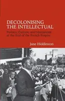 Descolonización del intelectual - Política, cultura y humanismo al final del Imperio francés - Decolonising the Intellectual - Politics, Culture, and Humanism at the End of the French Empire