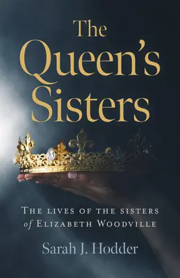 Las hermanas de la Reina: La vida de las hermanas de Isabel Woodville - The Queen's Sisters: The Lives of the Sisters of Elizabeth Woodville