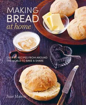 Hacer pan en casa: Más de 50 recetas de todo el mundo para hornear y compartir - Making Bread at Home: Over 50 Recipes from Around the World to Bake and Share