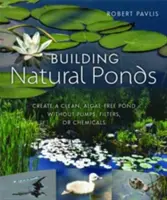 Construcción de estanques naturales: Cree un estanque limpio y libre de algas sin bombas, filtros ni productos químicos - Building Natural Ponds: Create a Clean, Algae-Free Pond Without Pumps, Filters, or Chemicals