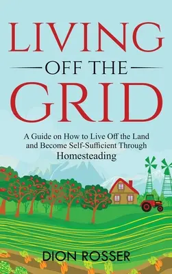 Vivir fuera de la Red: Una guía sobre cómo vivir de la tierra y ser autosuficiente a través de la agricultura doméstica - Living off The Grid: A Guide on How to Live Off the Land and Become Self-Sufficient Through Homesteading