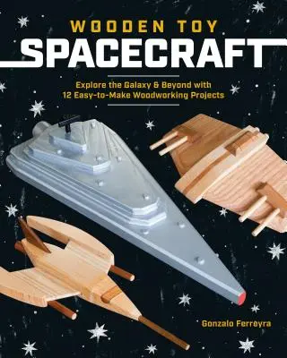 Naves espaciales de madera: Explora la Galaxia y Más Allá con 13 Proyectos de Madera Fáciles de Hacer - Wooden Toy Spacecraft: Explore the Galaxy & Beyond with 13 Easy-To-Make Woodworking Projects