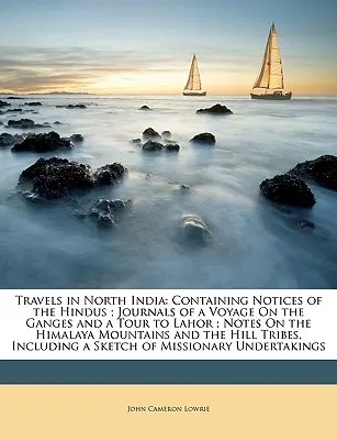 Viajes por el norte de la India: Containing Notices of the Hindus; Journals of a Voyage on the Ganges and a Tour to Lahor; Notes on the Himalaya Mounta - Travels in North India: Containing Notices of the Hindus; Journals of a Voyage on the Ganges and a Tour to Lahor; Notes on the Himalaya Mounta