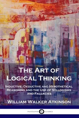 El Arte del Pensamiento Lógico: Razonamiento inductivo, deductivo e hipotético y el uso de silogismos y falacias - The Art of Logical Thinking: Inductive, Deductive and Hypothetical Reasoning and the Use of Syllogisms and Fallacies