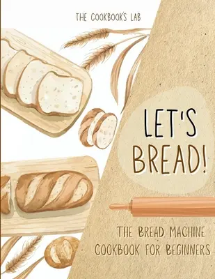 El libro de cocina de la máquina de pan para principiantes: El Libro de Cocina de la Máquina de Pan para Principiantes: La Guía Definitiva de 100 + 1 Recetas Fáciles de Seguir para Hacer Pan en Casa - Let's Bread!-The Bread Machine Cookbook for Beginners: The Ultimate 100 + 1 No-Fuss and Easy to Follow Bread Machine Recipes Guide for Your Tasty Home