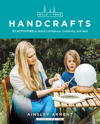 Manualidades salvajes y libres: 32 actividades para fomentar la confianza, la creatividad y la destreza - Wild and Free Handcrafts: 32 Activities to Build Confidence, Creativity, and Skill