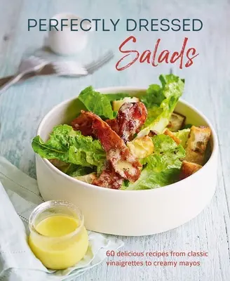 Ensaladas Perfectamente Aliñadas: 60 Deliciosas Recetas desde Sabrosas Vinagretas hasta Cremosos Mayos - Perfectly Dressed Salads: 60 Delicious Recipes from Tangy Vinaigrettes to Creamy Mayos