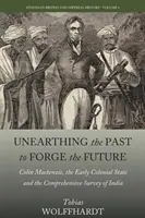 Desenterrar el pasado para forjar el futuro: Colin Mackenzie, the Early Colonial State, and the Comprehensive Survey of India (Descubriendo el pasado para forjar el futuro: Colin Mackenzie, el Estado colonial primitivo y el estudio exhaustivo de la India) - Unearthing the Past to Forge the Future: Colin Mackenzie, the Early Colonial State, and the Comprehensive Survey of India