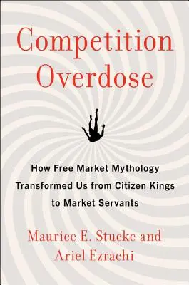 Sobredosis de competencia: Cómo la mitología del libre mercado nos transformó de reyes ciudadanos a siervos del mercado - Competition Overdose: How Free Market Mythology Transformed Us from Citizen Kings to Market Servants