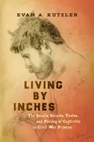 Vivir a centímetros: Los olores, sonidos, sabores y sensaciones del cautiverio en las cárceles de la Guerra Civil - Living by Inches: The Smells, Sounds, Tastes, and Feeling of Captivity in Civil War Prisons