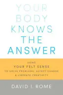 Tu cuerpo sabe la respuesta: Cómo utilizar la sensibilidad para resolver problemas, lograr cambios y liberar la creatividad - Your Body Knows the Answer: Using Your Felt Sense to Solve Problems, Effect Change, and Liberate Creativity