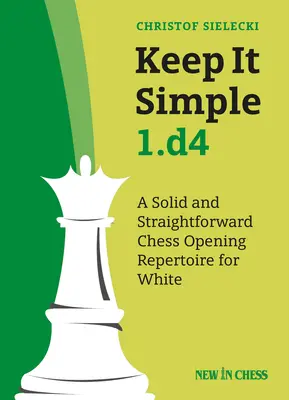 Keep It Simple 1.D4: Un sólido y sencillo repertorio de aperturas de ajedrez para las blancas - Keep It Simple 1.D4: A Solid and Straightforward Chess Opening Repertoire for White