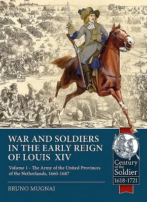 Guerras y soldados en los inicios del reinado de Luis XIV: Volumen 1 - El ejército de las Provincias Unidas de los Países Bajos, 1660-1687 - War and Soldiers in the Early Reign of Louis XIV: Volume 1 - The Army of the United Provinces of the Netherlands, 1660-1687