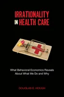 Irracionalidad en la atención sanitaria: Lo que la economía conductual revela sobre lo que hacemos y por qué lo hacemos - Irrationality in Health Care: What Behavioral Economics Reveals about What We Do and Why