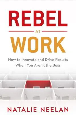 Rebelde en el trabajo: cómo innovar y obtener resultados cuando no se es el jefe - Rebel at Work: How to Innovate and Drive Results When You Aren't the Boss