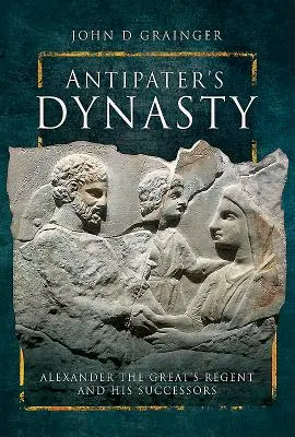 La dinastía de Antípatro: El regente de Alejandro Magno y sus sucesores - Antipater's Dynasty: Alexander the Great's Regent and His Successors