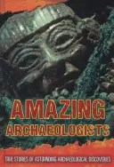 Arqueólogos asombrosos: historias reales de asombrosos descubrimientos arqueológicos - Amazing Archaeologists - True Stories of Astounding Archaeological Discoveries