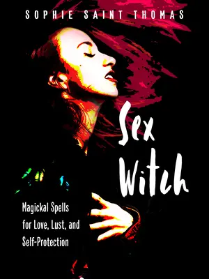 Bruja del Sexo: Hechizos mágicos para el amor, la lujuria y la autoprotección - Sex Witch: Magickal Spells for Love, Lust, and Self-Protection