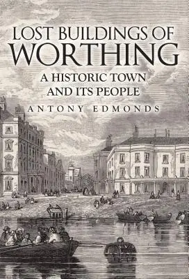 Edificios perdidos de Worthing: una ciudad histórica y sus gentes - Lost Buildings of Worthing: A Historic Town and Its People