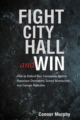 Fight City Hall and Win: How to Defend Your Community against Rapacious Developers, Scared Bureaucrats, and Corrupt Politicians (Lucha contra el ayuntamiento y gana: cómo defender tu comunidad de promotores rapaces, burócratas asustados y políticos corruptos) - Fight City Hall and Win: How to Defend Your Community against Rapacious Developers, Scared Bureaucrats, and Corrupt Politicians