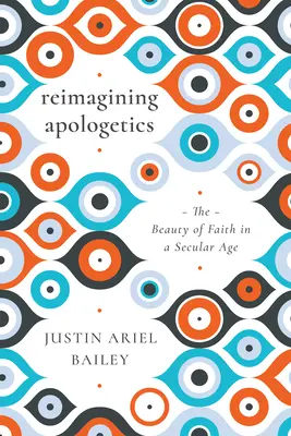 Reimaginar la apologética: La belleza de la fe en una era secular - Reimagining Apologetics: The Beauty of Faith in a Secular Age