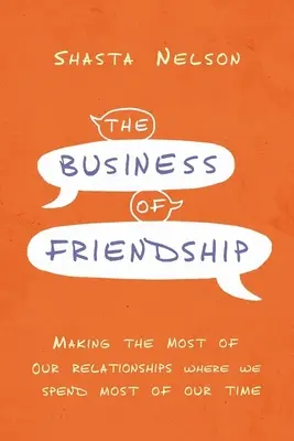 El Negocio de la Amistad: Cómo sacar el máximo partido a nuestras relaciones Allí donde pasamos la mayor parte del tiempo - The Business of Friendship: Making the Most of Our Relationships Where We Spend Most of Our Time