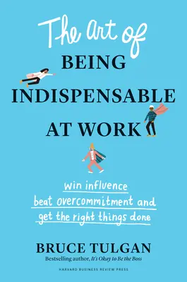 El arte de ser indispensable en el trabajo: Gane influencia, supere el exceso de compromiso y consiga lo que se propone - The Art of Being Indispensable at Work: Win Influence, Beat Overcommitment, and Get the Right Things Done