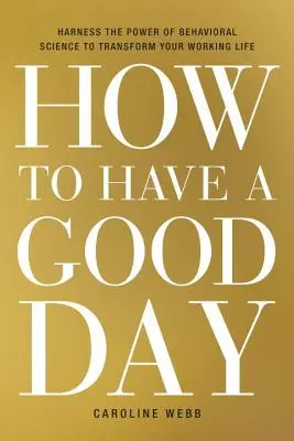 Cómo tener un buen día: Aproveche el poder de la ciencia del comportamiento para transformar su vida laboral - How to Have a Good Day: Harness the Power of Behavioral Science to Transform Your Working Life