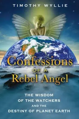 Confesiones de un Ángel Rebelde: La Sabiduría de los Vigilantes y el Destino del Planeta Tierra - Confessions of a Rebel Angel: The Wisdom of the Watchers and the Destiny of Planet Earth