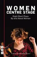 Mujeres en el centro del escenario: Ocho obras cortas de y sobre mujeres - Women Centre Stage: Eight Short Plays by and about Women