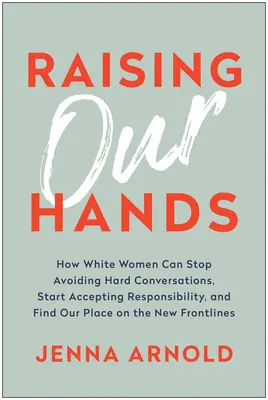 Levantando las manos: Cómo las mujeres blancas podemos dejar de evitar las conversaciones difíciles, empezar a aceptar responsabilidades y encontrar nuestro lugar en el nuevo fr - Raising Our Hands: How White Women Can Stop Avoiding Hard Conversations, Start Accepting Responsibility, and Find Our Place on the New Fr