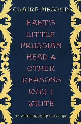 La cabecita prusiana de Kant y otras razones por las que escribo: Una autobiografía en ensayos - Kant's Little Prussian Head and Other Reasons Why I Write: An Autobiography in Essays