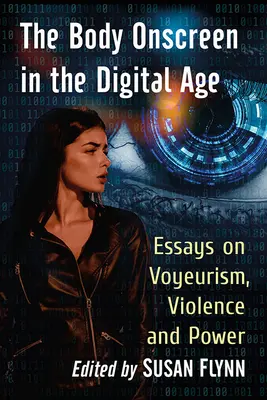 El cuerpo en la pantalla en la era digital: ensayos sobre voyeurismo, violencia y poder - The Body Onscreen in the Digital Age: Essays on Voyeurism, Violence and Power