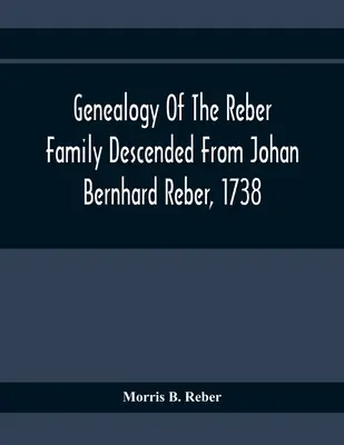 Genealogía de la familia Reber descendiente de Johan Bernhard Reber, 1738 - Genealogy Of The Reber Family Descended From Johan Bernhard Reber, 1738