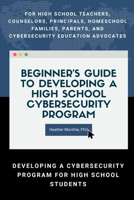 Guía para principiantes para el desarrollo de un programa de ciberseguridad en la escuela secundaria - Para profesores de secundaria, consejeros, directores, familias que educan en casa, padres y madres. - Beginners Guide to Developing a High School Cybersecurity Program - For High School Teachers, Counselors, Principals, Homeschool Families, Parents an