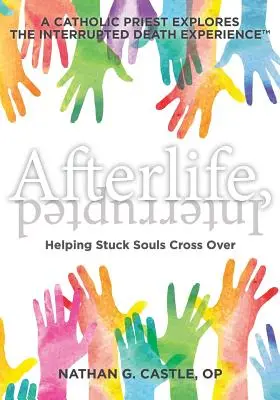 Afterlife, Interrupted: Ayudar a las almas atascadas a cruzar al otro lado: un sacerdote católico explora la experiencia de la muerte interrumpida - Afterlife, Interrupted: Helping Stuck Souls Cross Over-A Catholic Priest Explores the Interrupted Death Experience