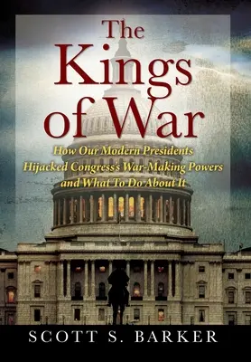 Los reyes de la guerra: Cómo nuestros presidentes modernos secuestraron los poderes bélicos del Congreso y qué hacer al respecto - The Kings of War: How Our Modern Presidents Hijacked Congress's War-Making Powers and What To Do About It