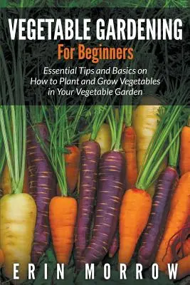 Jardinería para principiantes: Consejos esenciales y básicos sobre cómo plantar y cultivar hortalizas en su huerto - Vegetable Gardening For Beginners: Essential Tips and Basics on How to Plant and Grow Vegetable in Your Vegetable Garden