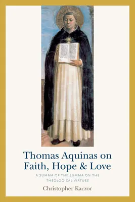 Tomás de Aquino sobre la fe, la esperanza y el amor: Suma de la Suma sobre las virtudes teologales - Thomas Aquinas on Faith, Hope, and Love: A Summa of the Summa on the Theological Virtues
